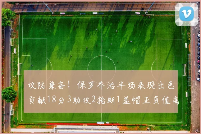 攻防兼备！保罗乔治半场表现出色贡献18分3助攻2抢断1盖帽正负值高达14