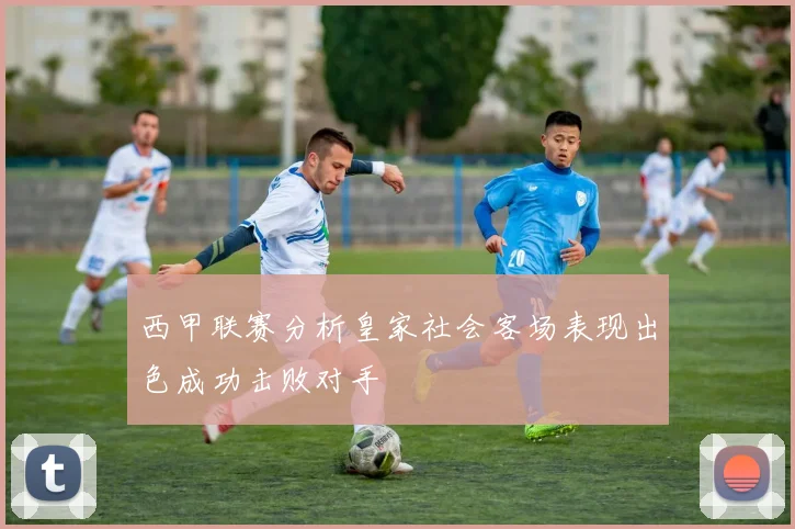 西甲联赛分析皇家社会客场表现出色成功击败对手