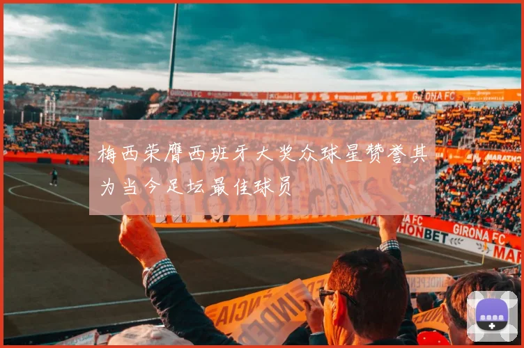 梅西荣膺西班牙大奖众球星赞誉其为当今足坛最佳球员