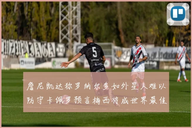 詹尼凯达称罗纳尔多如外星人难以防守卡佩罗预言梅西将成世界最佳