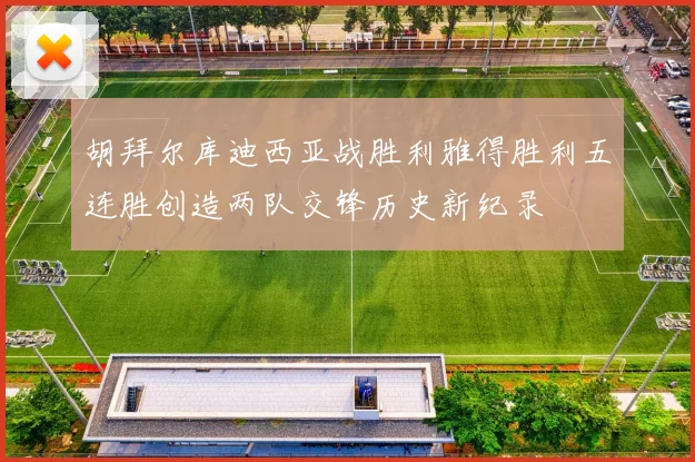 胡拜尔库迪西亚战胜利雅得胜利五连胜创造两队交锋历史新纪录