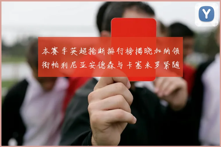 本赛季英超抢断排行榜揭晓加纳领衔帕利尼亚安德森与卡塞米罗紧随其后