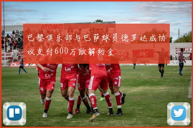 巴黎俱乐部与巴萨球员德罗达成协议支付600万欧解约金