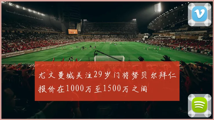 尤文曼城关注29岁门将努贝尔拜仁报价在1000万至1500万之间