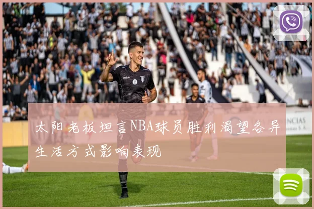 太阳老板坦言NBA球员胜利渴望各异生活方式影响表现