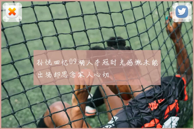 孙悦回忆09湖人夺冠时光感慨未能出场却思念家人心切
