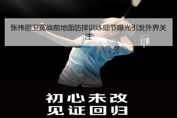 张伟丽卫冕战前地面防摔训练细节曝光引发外界关注